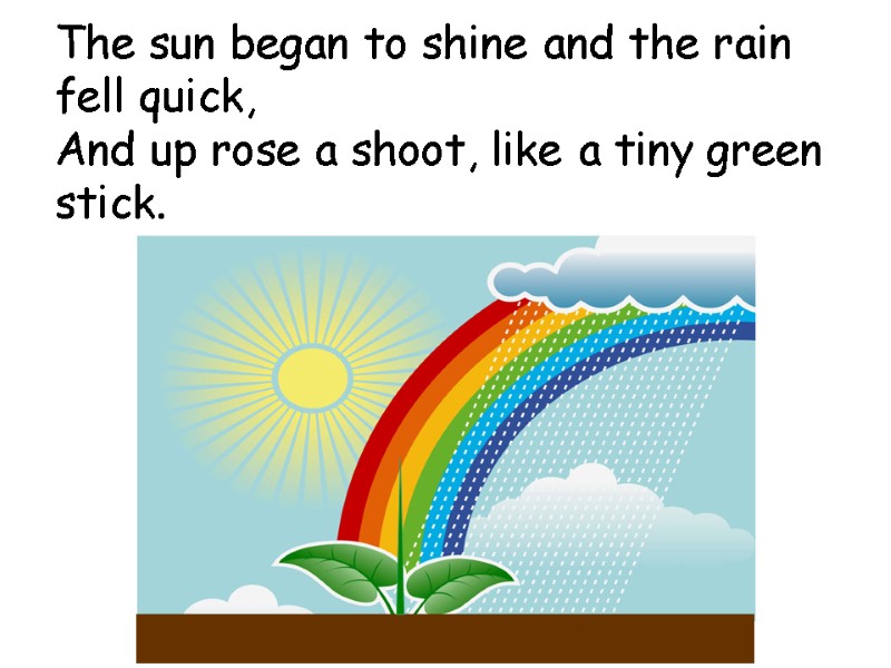 The sun began to shine and the rain fell quick, And up rose a